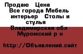 Продаю › Цена ­ 500 000 - Все города Мебель, интерьер » Столы и стулья   . Владимирская обл.,Муромский р-н